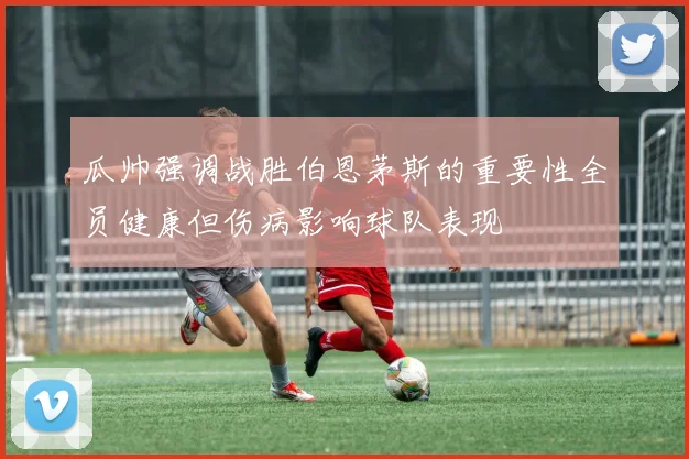 瓜帅强调战胜伯恩茅斯的重要性全员健康但伤病影响球队表现