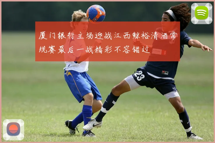 厦门银行主场迎战江西鲸裕清酒常规赛最后一战精彩不容错过