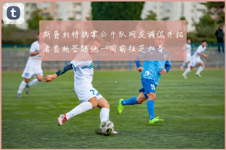 斯普利特执掌公牛队网友调侃开拓者首轮签随他一同前往芝加哥