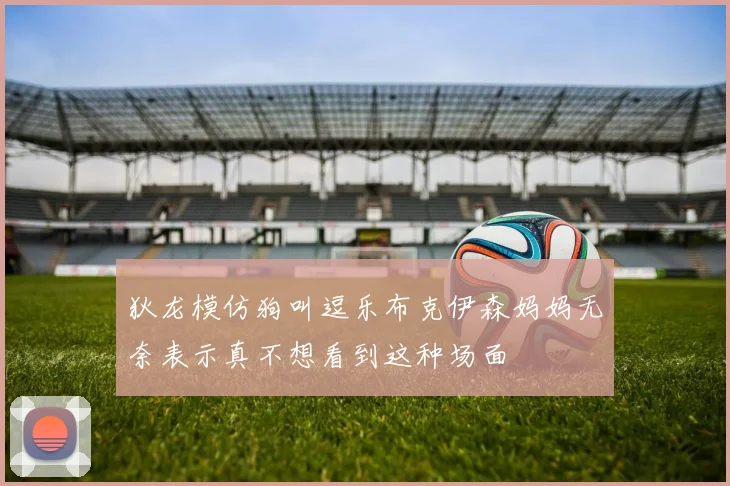 狄龙模仿狗叫逗乐布克伊森妈妈无奈表示真不想看到这种场面