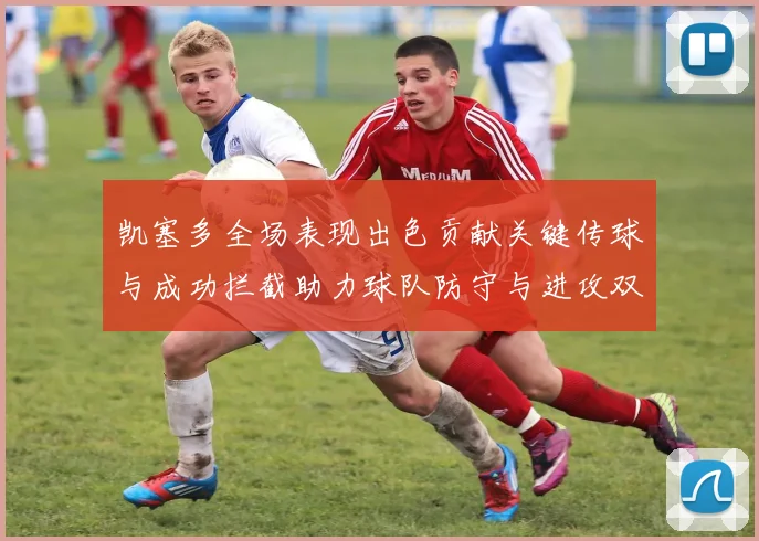 凯塞多全场表现出色贡献关键传球与成功拦截助力球队防守与进攻双重奏