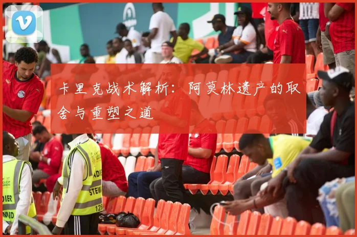 卡里克战术解析：阿莫林遗产的取舍与重塑之道