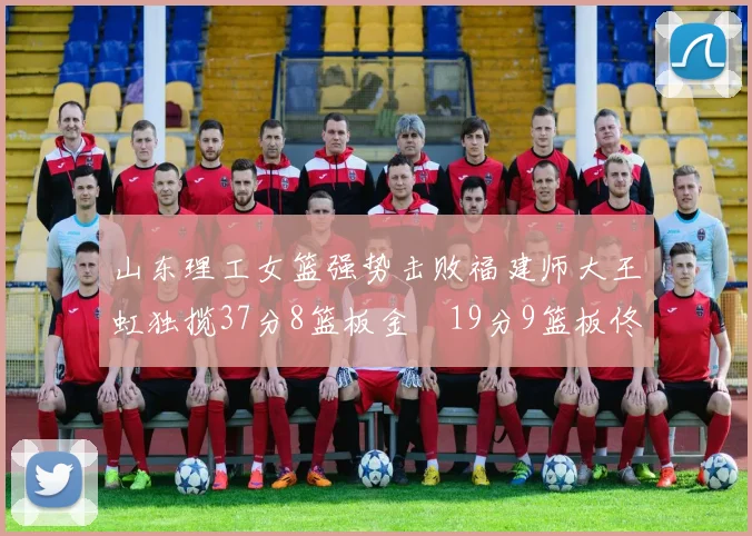 山东理工女篮强势击败福建师大王虹独揽37分8篮板金喆19分9篮板佟欣芷21分6篮板