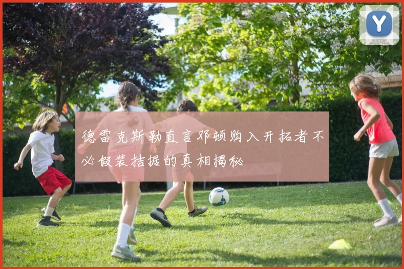 德雷克斯勒直言邓顿购入开拓者不必假装拮据的真相揭秘