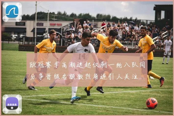 欧冠赛季高潮迭起仅剩一轮八队同分争晋级名额激烈角逐引人关注
