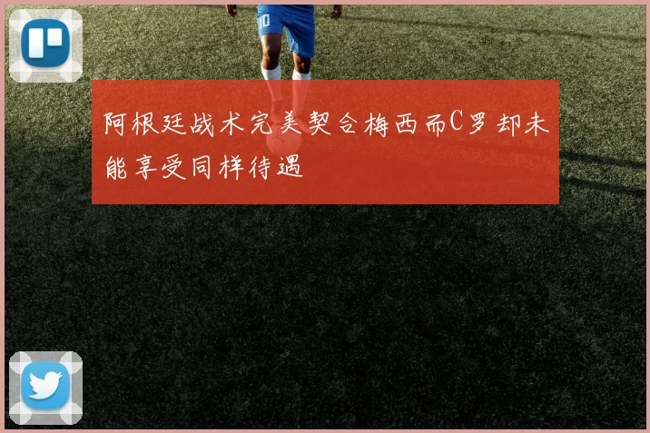 阿根廷战术完美契合梅西而C罗却未能享受同样待遇