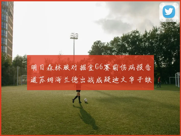 明日森林狼对掘金G6赛前伤病报告道苏姆海兰德出战成疑迪文华子缺阵