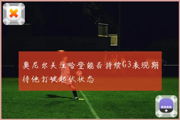 奥尼尔关注哈登能否持续G3表现期待他打破起伏状态