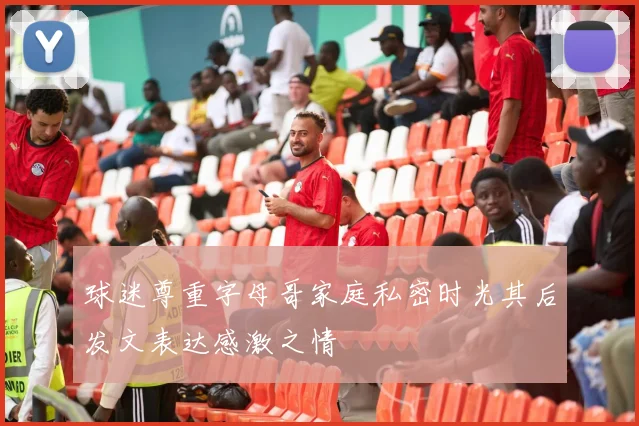 球迷尊重字母哥家庭私密时光其后发文表达感激之情