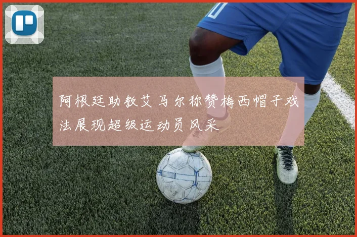 阿根廷助教艾马尔称赞梅西帽子戏法展现超级运动员风采