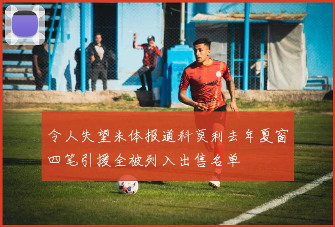 令人失望米体报道科莫利去年夏窗四笔引援全被列入出售名单